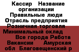 Кассир › Название организации ­ Правильные люди › Отрасль предприятия ­ Розничная торговля › Минимальный оклад ­ 24 000 - Все города Работа » Вакансии   . Амурская обл.,Благовещенский р-н